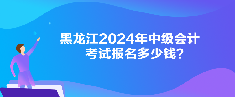 黑龍江2024年中級(jí)會(huì)計(jì)考試報(bào)名多少錢？