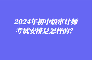 2024年初中級(jí)審計(jì)師考試安排是怎樣的？