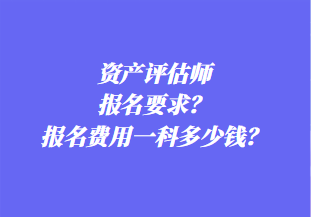 資產(chǎn)評估師報名要求？報名費用一科多少錢？