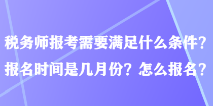 稅務(wù)師報(bào)考需要滿足什么條件？報(bào)名時(shí)間是幾月份？怎么報(bào)名？