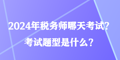 2024年稅務(wù)師哪天考試？考試題型是什么？