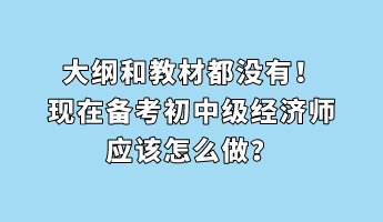 大綱和教材都沒(méi)有！現(xiàn)在備考初中級(jí)經(jīng)濟(jì)師應(yīng)該怎么做？