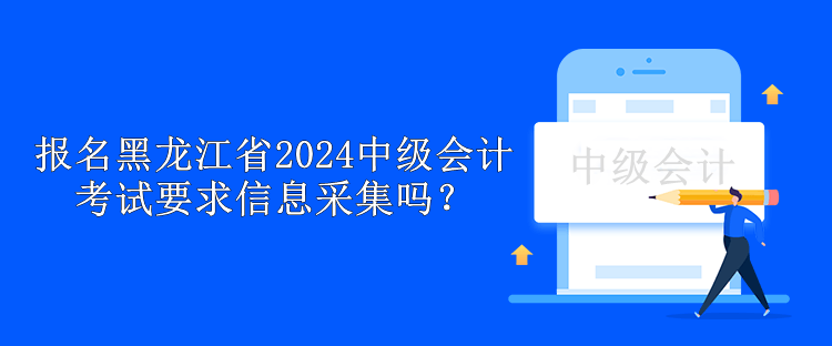 報(bào)名黑龍江省2024中級會計(jì)考試要求信息采集嗎？