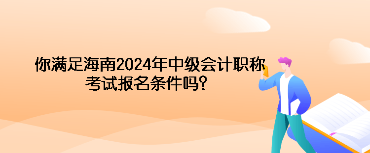 你滿足海南2024年中級會計(jì)職稱考試報名條件嗎？