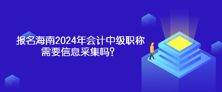 報(bào)名海南2024年會(huì)計(jì)中級(jí)職稱需要信息采集嗎？