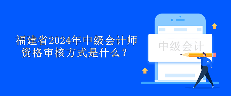 福建省2024年中級(jí)會(huì)計(jì)師資格審核方式是什么？