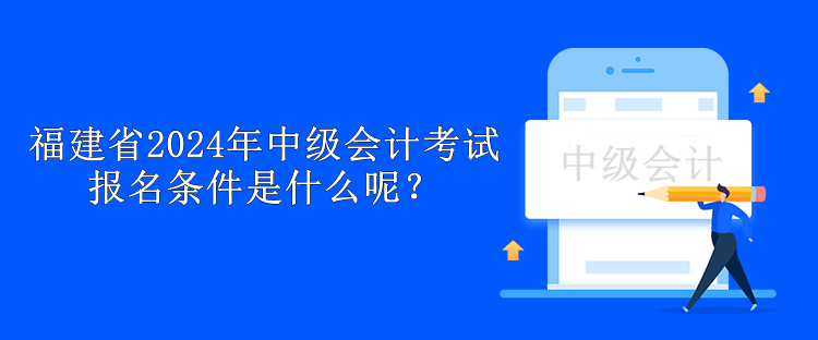 福建省2024年中級(jí)會(huì)計(jì)考試報(bào)名條件是什么呢？