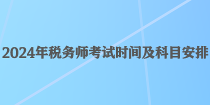 2024年稅務(wù)師考試時間及科目安排