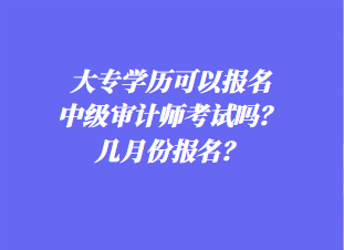 大專學(xué)歷可以報(bào)名中級(jí)審計(jì)師考試嗎？幾月份報(bào)名？