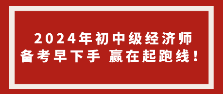 2024年初中級經(jīng)濟師備考早下手 贏在起跑線！