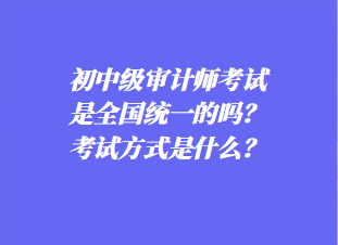 初中審計(jì)師考試是全國統(tǒng)一的嗎？考試方式是什么？