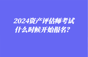 2024資產(chǎn)評估師考試什么時候開始報名？