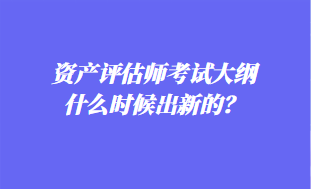 資產(chǎn)評(píng)估師考試大綱什么時(shí)候出新的？