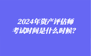 2024年資產(chǎn)評(píng)估師考試時(shí)間是什么時(shí)候？