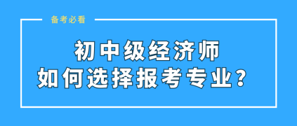 初中級經(jīng)濟(jì)師如何選擇報考專業(yè)？