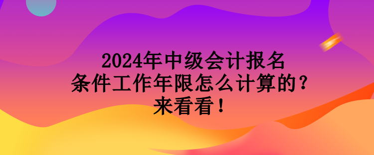 2024年中級會計報名條件工作年限怎么計算的？來看看！