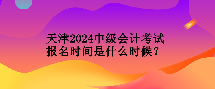 天津2024中級(jí)會(huì)計(jì)考試報(bào)名時(shí)間是什么時(shí)候？