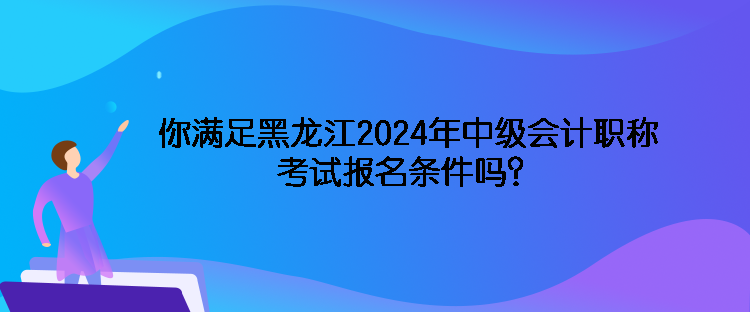 你滿足黑龍江2024年中級會計(jì)職稱考試報(bào)名條件嗎？