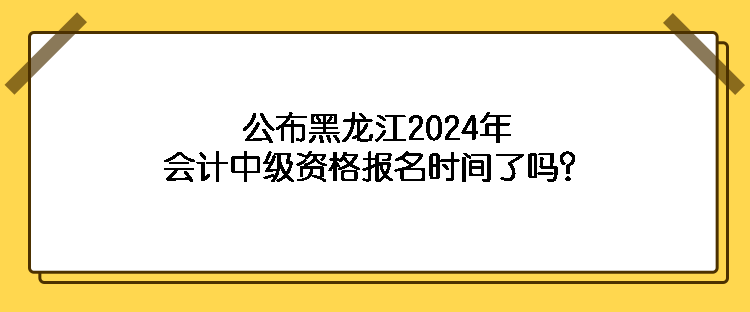 公布黑龍江2024年會(huì)計(jì)中級(jí)資格報(bào)名時(shí)間了嗎？