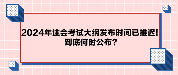 2024年注會考試大綱公布時間已推遲！到底何時公布？