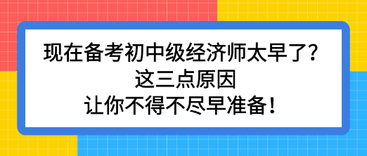 現(xiàn)在備考初中級(jí)經(jīng)濟(jì)師太早了？這三點(diǎn)原因讓你不得不盡早準(zhǔn)備！