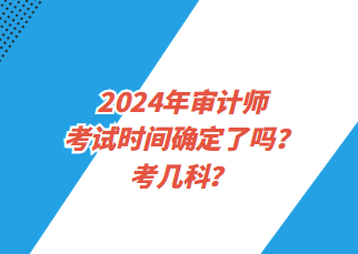 2024年審計師考試時間確定了嗎？考幾科？