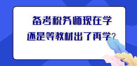 【你問我答】稅務(wù)師現(xiàn)在學(xué)還是等新教材出來再學(xué)？