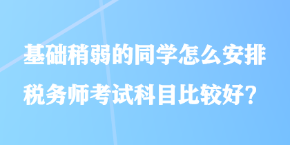 基礎稍弱的同學怎么安排稅務師考試科目比較好？