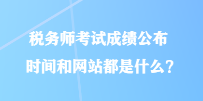 稅務(wù)師考試成績(jī)公布時(shí)間和網(wǎng)站都是什么？