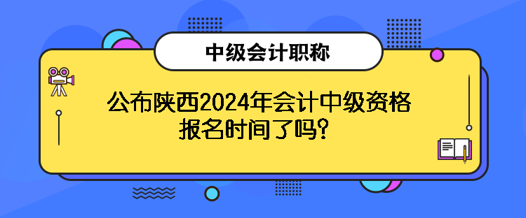 公布陜西2024年會計中級資格報名時間了嗎？