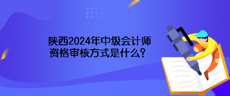 陜西2024年中級(jí)會(huì)計(jì)師資格審核方式是什么？