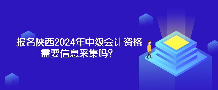 報名陜西2024年中級會計資格需要信息采集嗎？