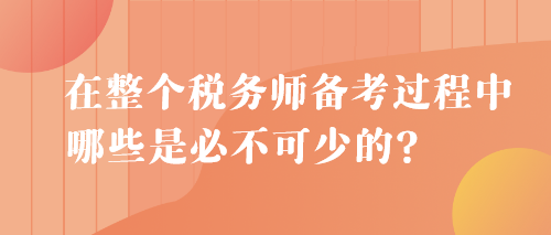 在整個(gè)稅務(wù)師備考過(guò)程中 哪些是必不可少的？