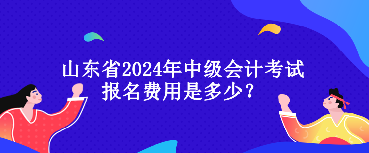 山東省2024年中級會計考試報名費用是多少？