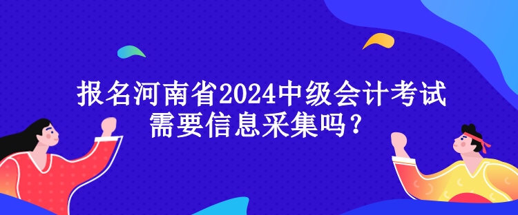 報(bào)名河南省2024中級(jí)會(huì)計(jì)考試需要信息采集嗎？