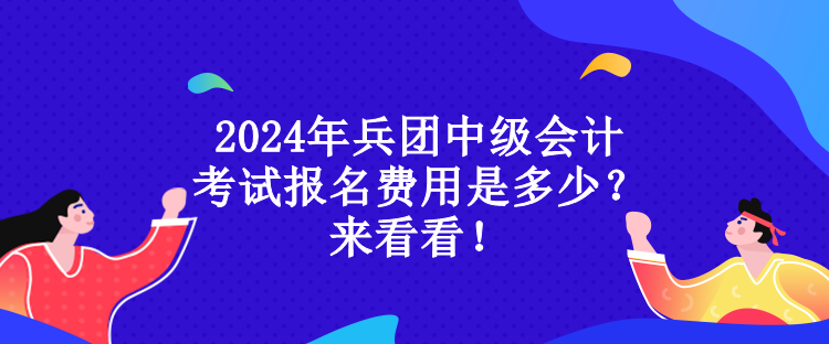 2024年兵團(tuán)中級(jí)會(huì)計(jì)考試報(bào)名費(fèi)用是多少？來(lái)看看！