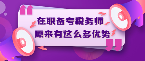 在職備考稅務(wù)師原來有這么多優(yōu)勢(shì)？不信你來看！