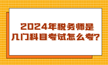 浙江2024年稅務(wù)師是幾門科目考試？怎么考呢？