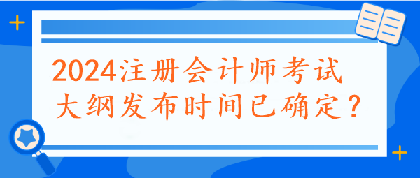 2024注冊(cè)會(huì)計(jì)師考試大綱發(fā)布時(shí)間已確定？速看~