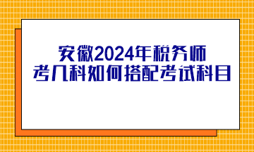 安徽2024年稅務(wù)師考幾科如何搭配考試科目？