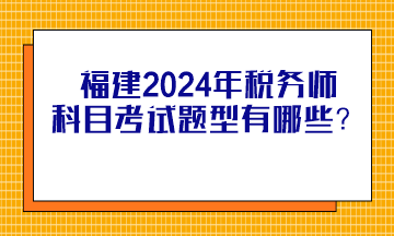 福建2024年稅務(wù)師科目考試題型有哪些？