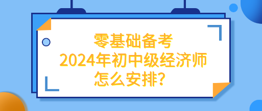 零基礎(chǔ)備考2024年初中級(jí)經(jīng)濟(jì)師怎么安排？