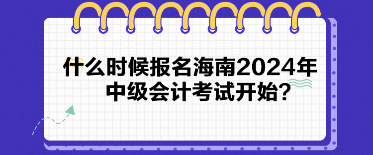 什么時(shí)候報(bào)名海南2024年中級(jí)會(huì)計(jì)考試開始？