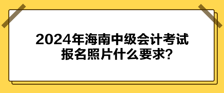 2024年海南中級(jí)會(huì)計(jì)考試報(bào)名照片什么要求？