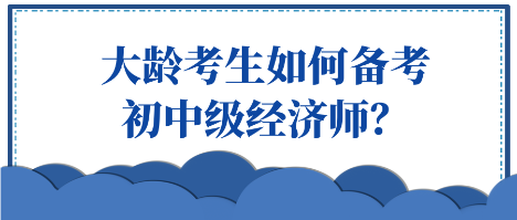 大齡考生如何備考初中級經(jīng)濟師？