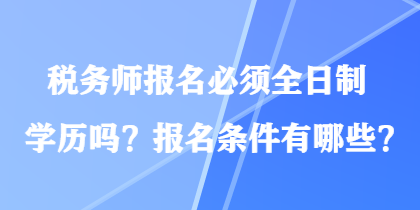 稅務(wù)師報(bào)名必須全日制學(xué)歷嗎？報(bào)名條件有哪些？