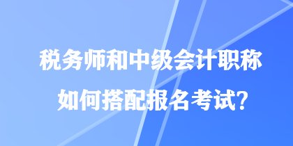 稅務(wù)師和中級(jí)會(huì)計(jì)職稱如何搭配報(bào)名考試？