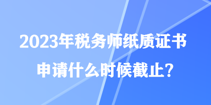 2023年稅務(wù)師紙質(zhì)證書申請什么時候截止？