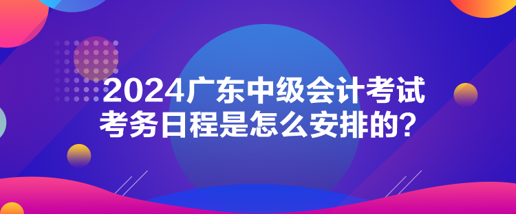 2024廣東中級會計考試考務(wù)日程是怎么安排的？