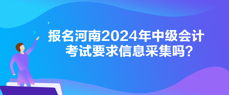 報名河南2024年中級會計考試要求信息采集嗎？